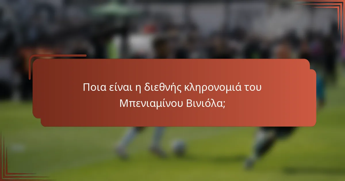 Ποια είναι η διεθνής κληρονομιά του Μπενιαμίνου Βινιόλα;