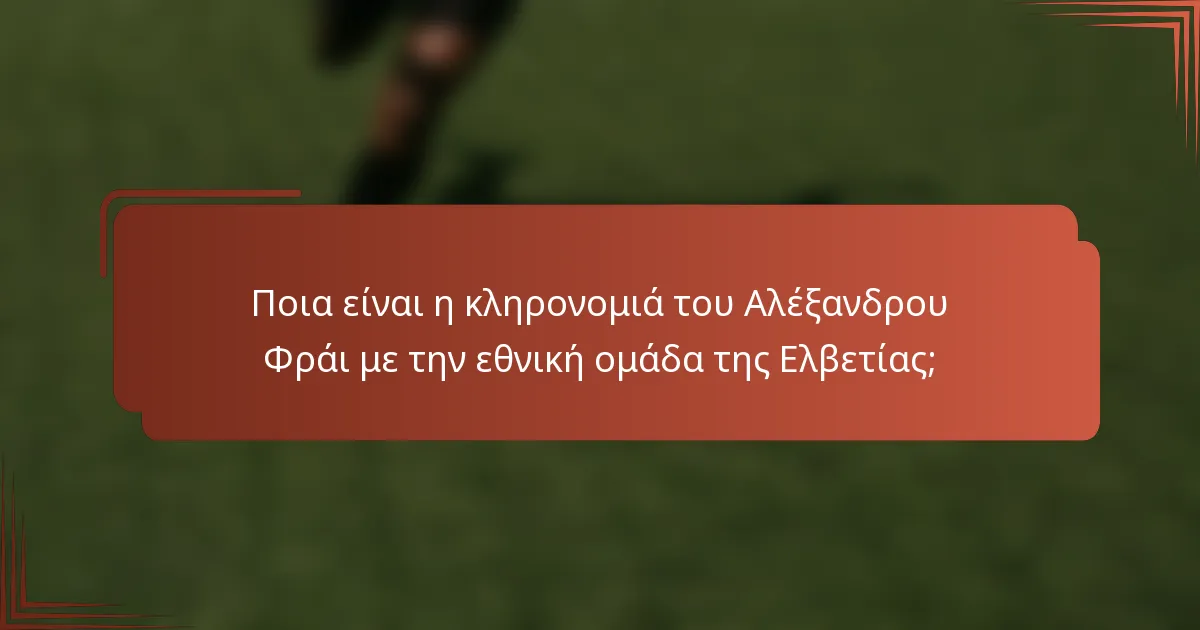 Ποια είναι η κληρονομιά του Αλέξανδρου Φράι με την εθνική ομάδα της Ελβετίας;