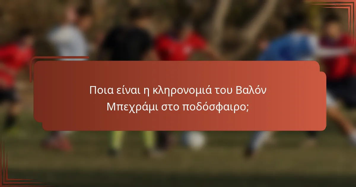 Ποια είναι η κληρονομιά του Βαλόν Μπεχράμι στο ποδόσφαιρο;