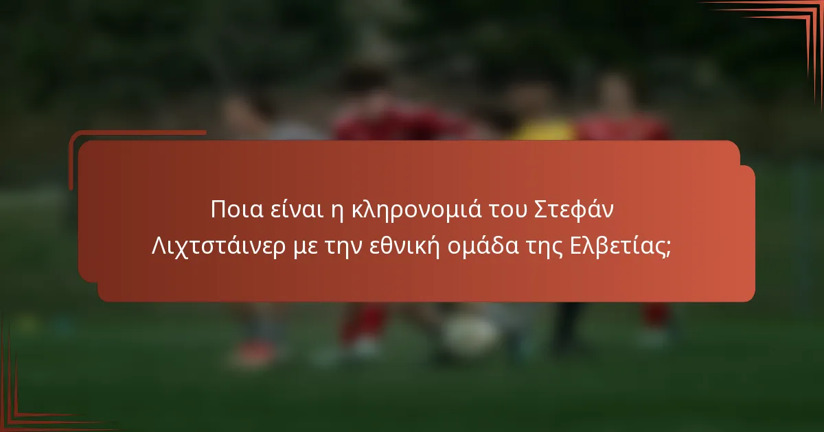 Ποια είναι η κληρονομιά του Στεφάν Λιχτστάινερ με την εθνική ομάδα της Ελβετίας;