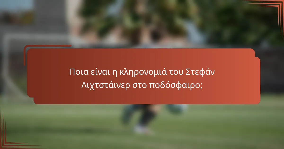Ποια είναι η κληρονομιά του Στεφάν Λιχτστάινερ στο ποδόσφαιρο;