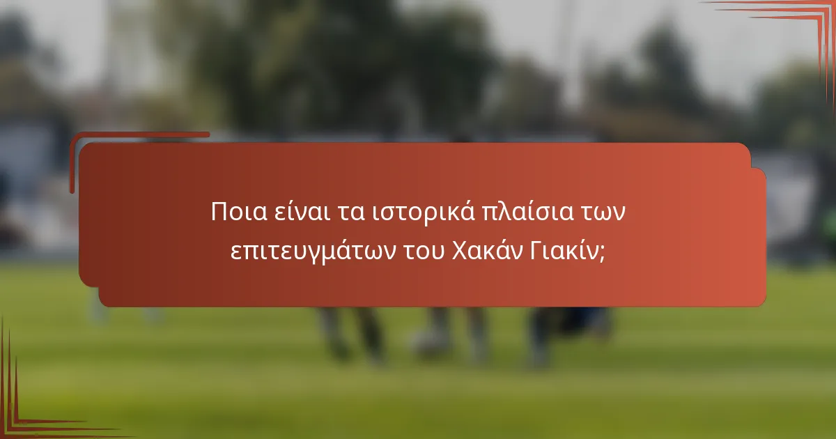 Ποια είναι τα ιστορικά πλαίσια των επιτευγμάτων του Χακάν Γιακίν;