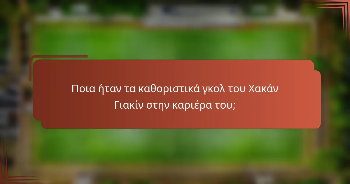 Ποια ήταν τα καθοριστικά γκολ του Χακάν Γιακίν στην καριέρα του;