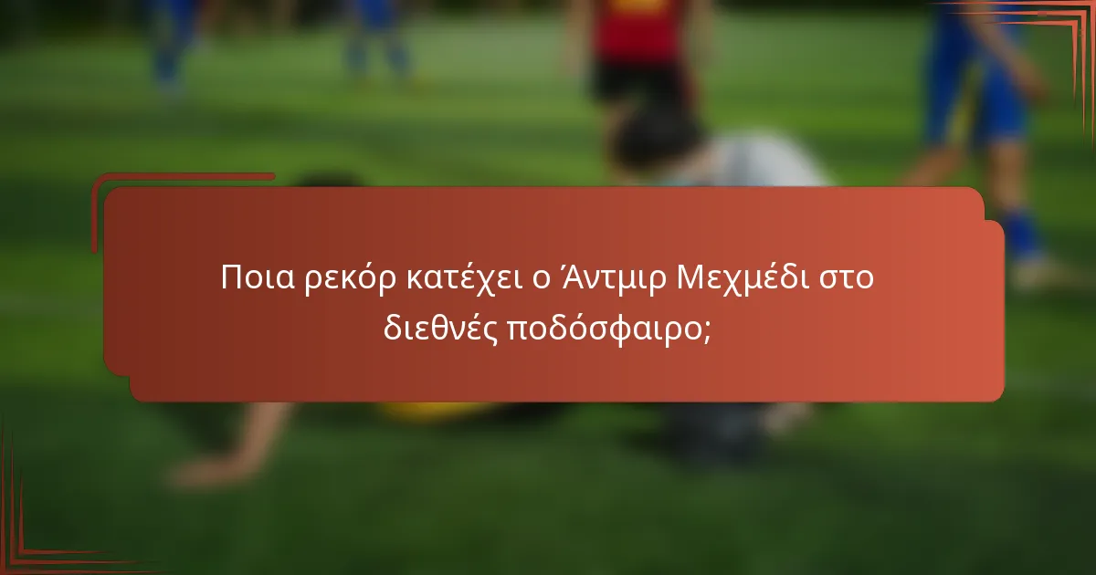 Ποια ρεκόρ κατέχει ο Άντμιρ Μεχμέδι στο διεθνές ποδόσφαιρο;