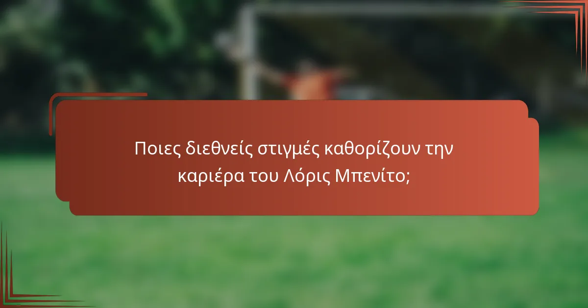 Ποιες διεθνείς στιγμές καθορίζουν την καριέρα του Λόρις Μπενίτο;