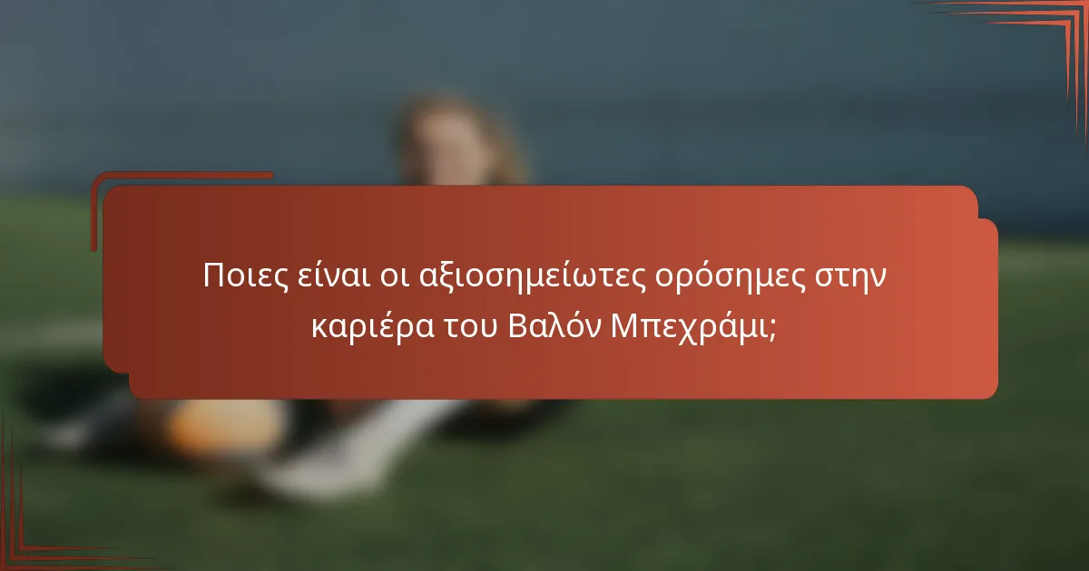 Ποιες είναι οι αξιοσημείωτες ορόσημες στην καριέρα του Βαλόν Μπεχράμι;