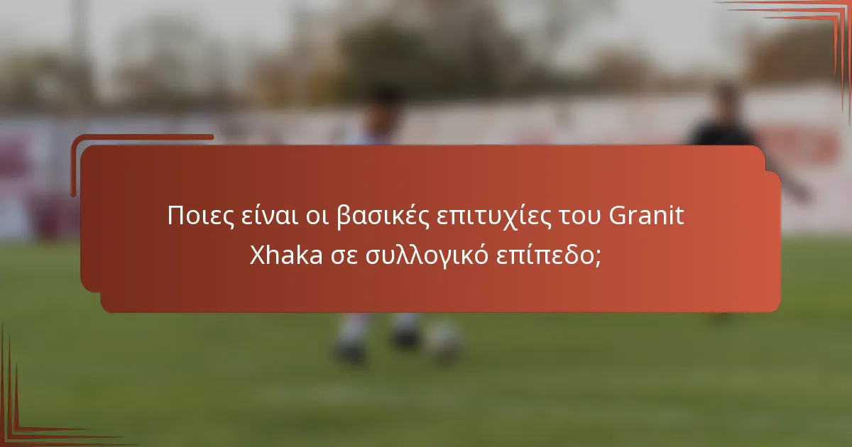 Ποιες είναι οι βασικές επιτυχίες του Granit Xhaka σε συλλογικό επίπεδο;