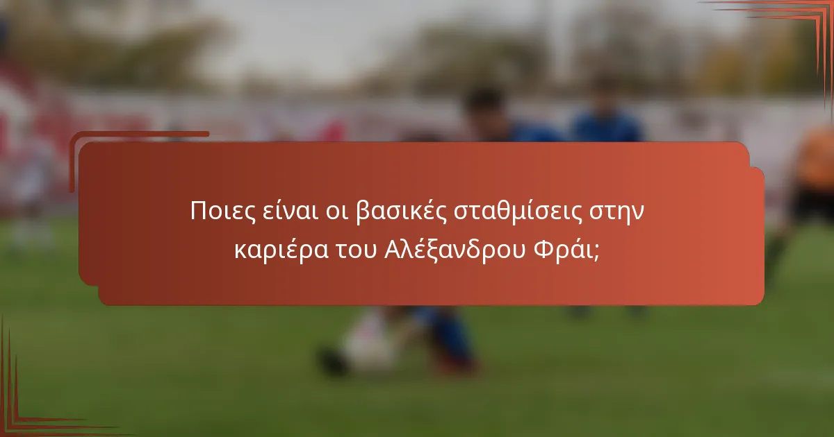 Ποιες είναι οι βασικές σταθμίσεις στην καριέρα του Αλέξανδρου Φράι;