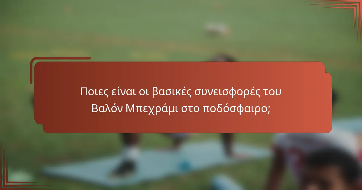 Ποιες είναι οι βασικές συνεισφορές του Βαλόν Μπεχράμι στο ποδόσφαιρο;