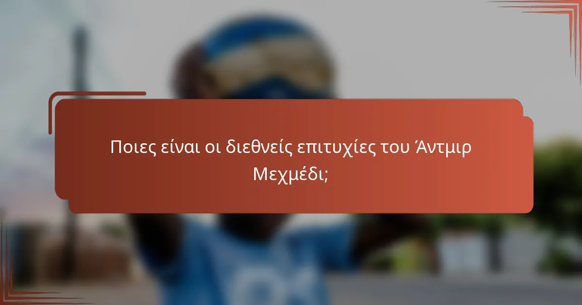 Ποιες είναι οι διεθνείς επιτυχίες του Άντμιρ Μεχμέδι;