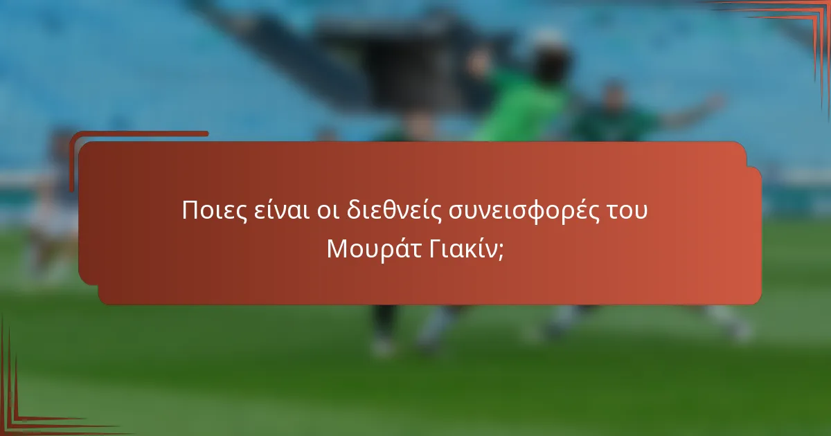 Ποιες είναι οι διεθνείς συνεισφορές του Μουράτ Γιακίν;