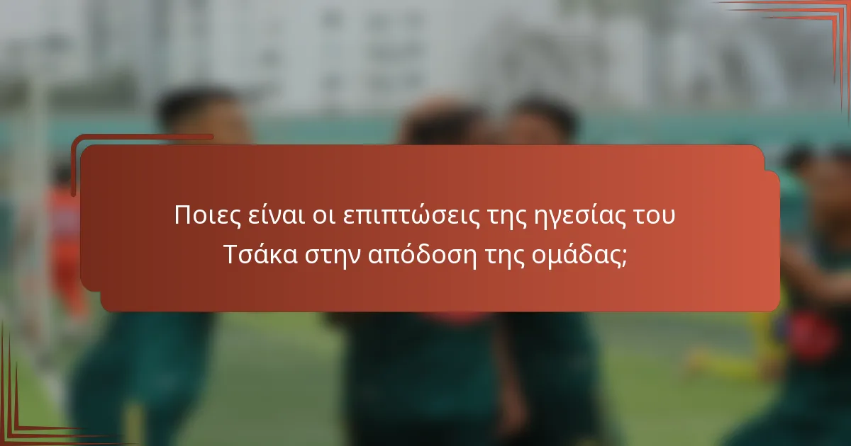 Ποιες είναι οι επιπτώσεις της ηγεσίας του Τσάκα στην απόδοση της ομάδας;