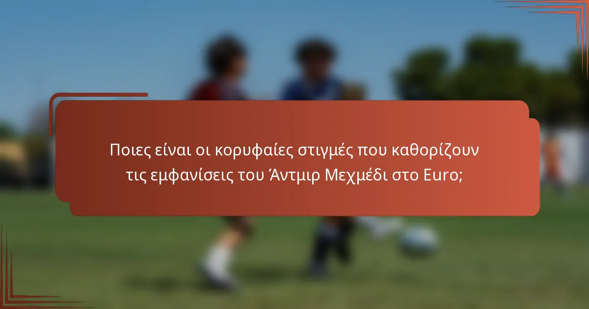 Ποιες είναι οι κορυφαίες στιγμές που καθορίζουν τις εμφανίσεις του Άντμιρ Μεχμέδι στο Euro;
