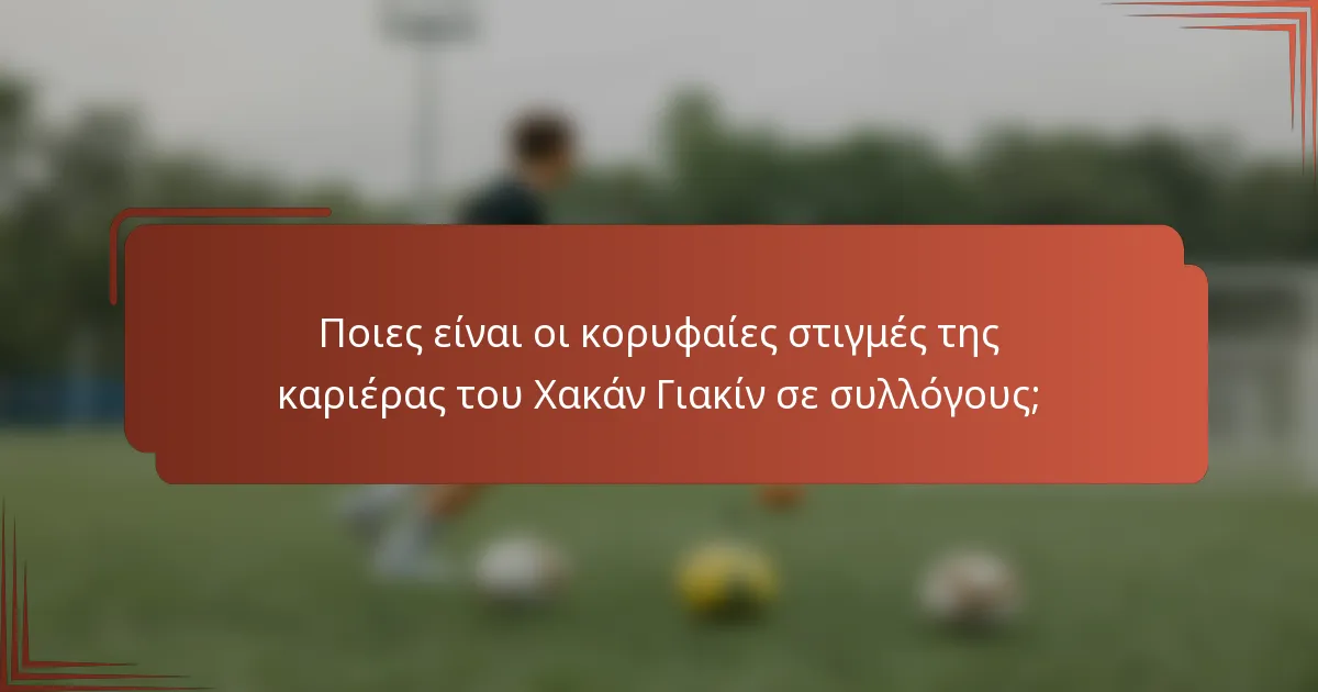 Ποιες είναι οι κορυφαίες στιγμές της καριέρας του Χακάν Γιακίν σε συλλόγους;