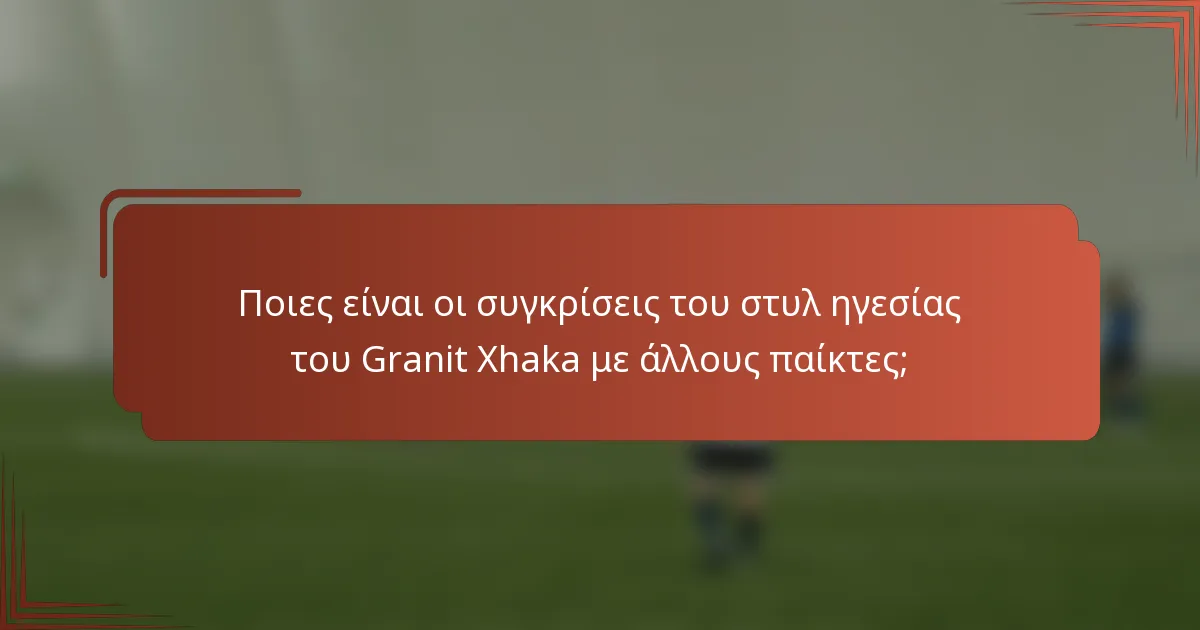 Ποιες είναι οι συγκρίσεις του στυλ ηγεσίας του Granit Xhaka με άλλους παίκτες;