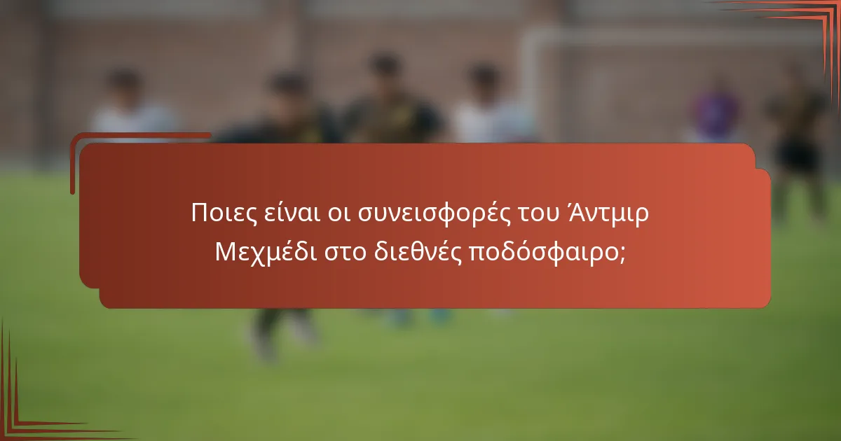 Ποιες είναι οι συνεισφορές του Άντμιρ Μεχμέδι στο διεθνές ποδόσφαιρο;