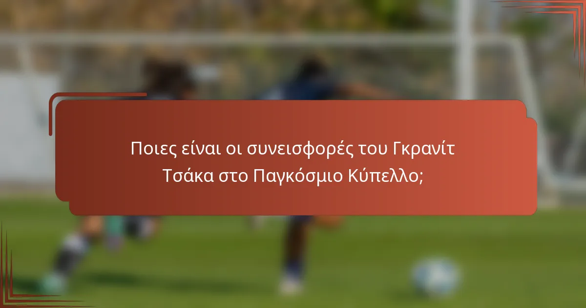 Ποιες είναι οι συνεισφορές του Γκρανίτ Τσάκα στο Παγκόσμιο Κύπελλο;