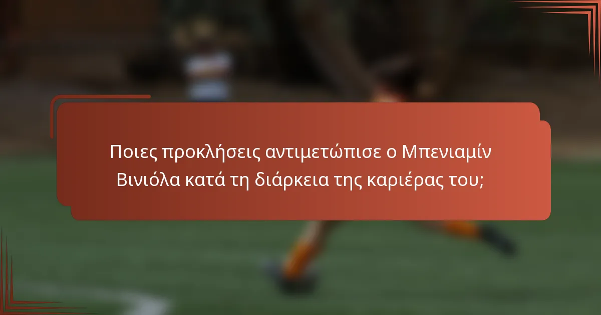 Ποιες προκλήσεις αντιμετώπισε ο Μπενιαμίν Βινιόλα κατά τη διάρκεια της καριέρας του;