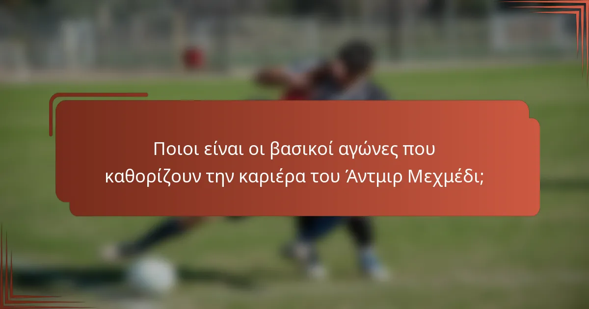 Ποιοι είναι οι βασικοί αγώνες που καθορίζουν την καριέρα του Άντμιρ Μεχμέδι;