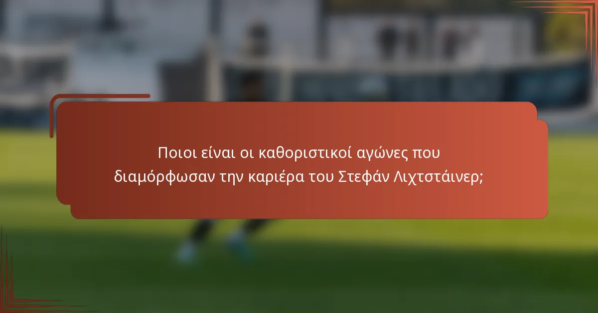 Ποιοι είναι οι καθοριστικοί αγώνες που διαμόρφωσαν την καριέρα του Στεφάν Λιχτστάινερ;