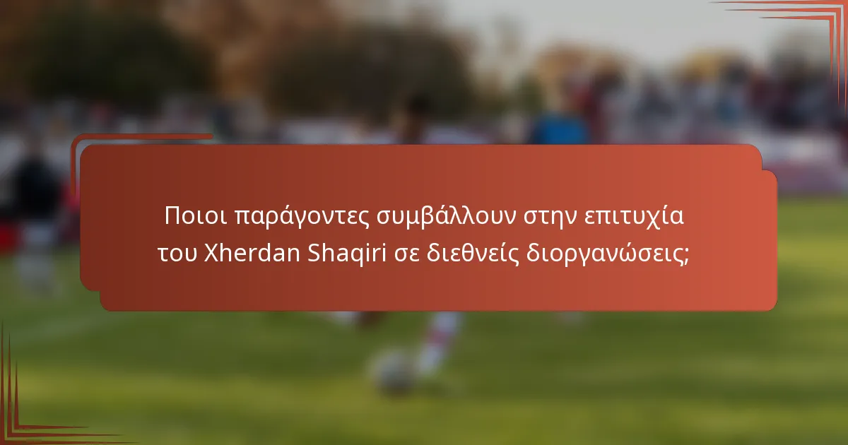 Ποιοι παράγοντες συμβάλλουν στην επιτυχία του Xherdan Shaqiri σε διεθνείς διοργανώσεις;