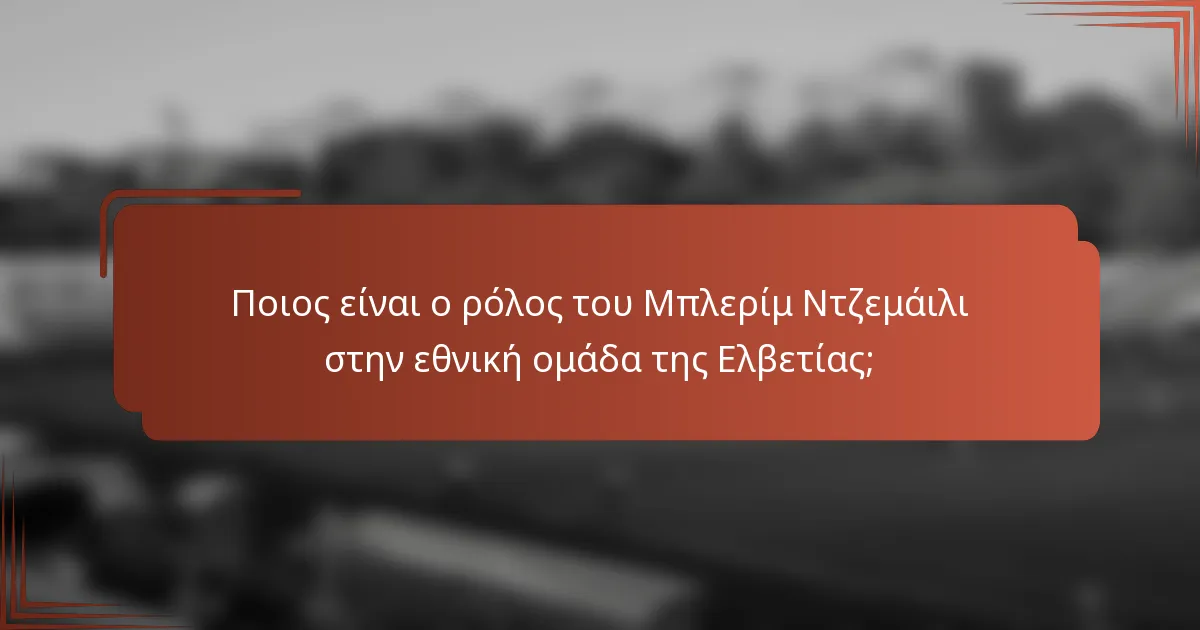 Ποιος είναι ο ρόλος του Μπλερίμ Ντζεμάιλι στην εθνική ομάδα της Ελβετίας;