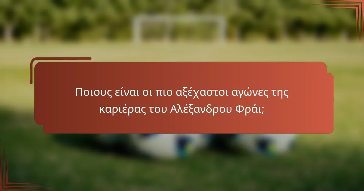 Ποιους είναι οι πιο αξέχαστοι αγώνες της καριέρας του Αλέξανδρου Φράι;