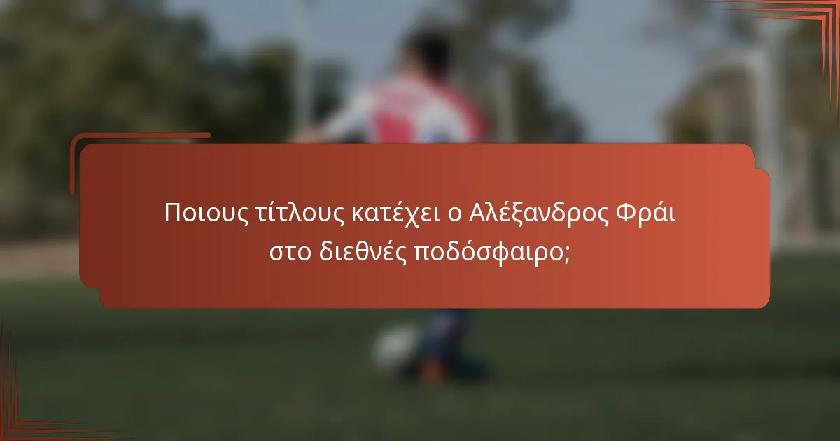Ποιους τίτλους κατέχει ο Αλέξανδρος Φράι στο διεθνές ποδόσφαιρο;