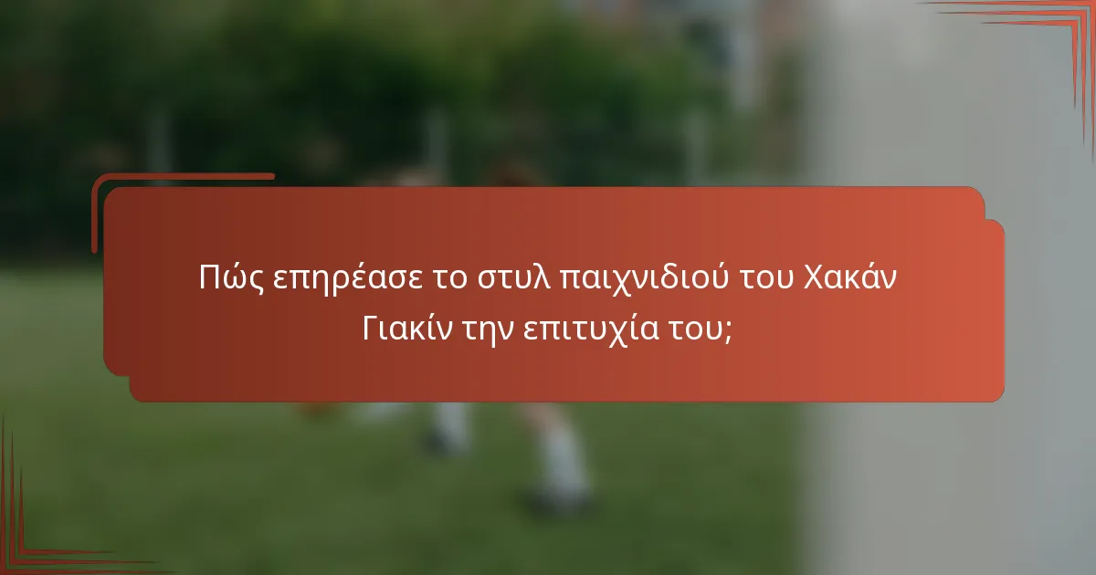 Πώς επηρέασε το στυλ παιχνιδιού του Χακάν Γιακίν την επιτυχία του;