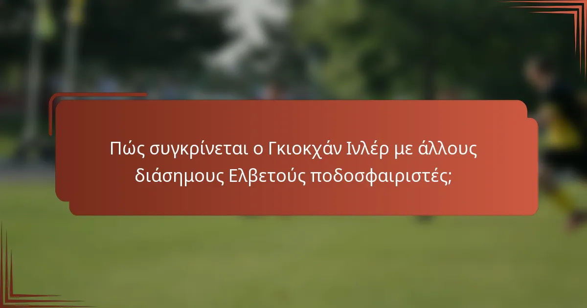 Πώς συγκρίνεται ο Γκιοκχάν Ινλέρ με άλλους διάσημους Ελβετούς ποδοσφαιριστές;