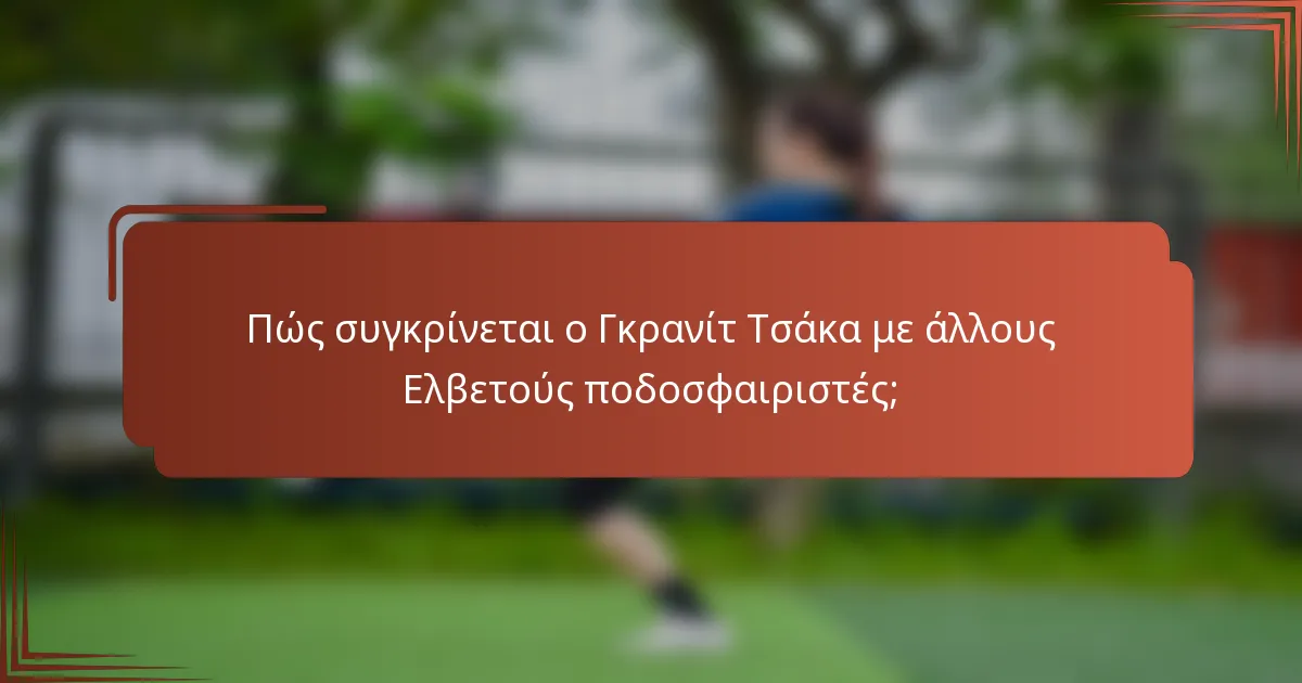 Πώς συγκρίνεται ο Γκρανίτ Τσάκα με άλλους Ελβετούς ποδοσφαιριστές;