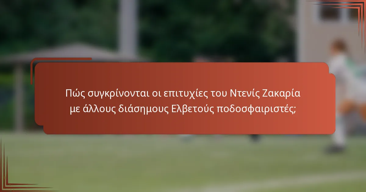Πώς συγκρίνονται οι επιτυχίες του Ντενίς Ζακαρία με άλλους διάσημους Ελβετούς ποδοσφαιριστές;