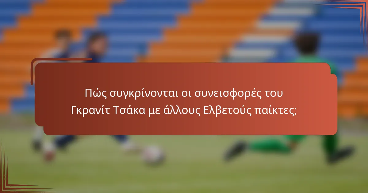 Πώς συγκρίνονται οι συνεισφορές του Γκρανίτ Τσάκα με άλλους Ελβετούς παίκτες;