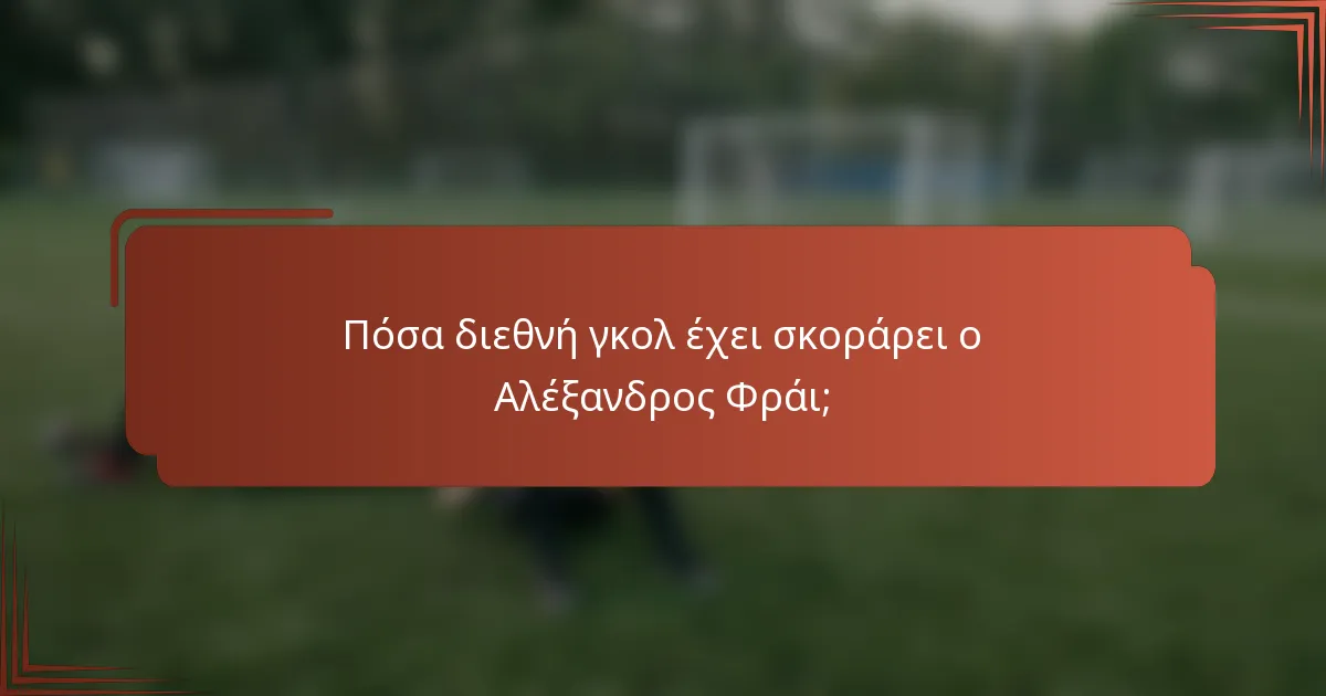 Πόσα διεθνή γκολ έχει σκοράρει ο Αλέξανδρος Φράι;