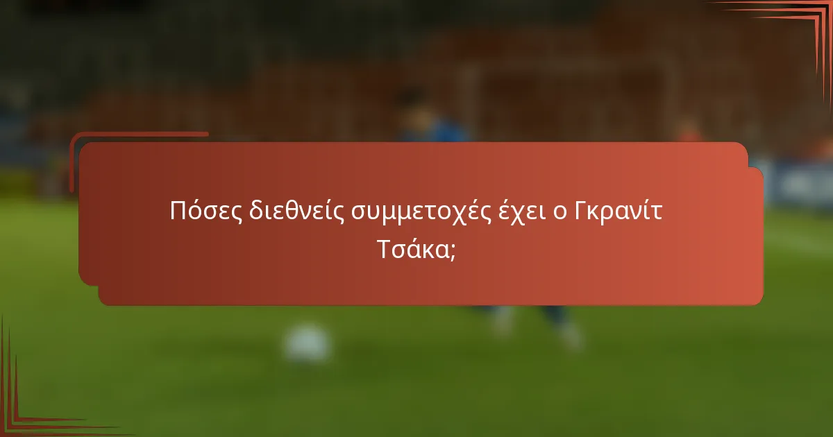 Πόσες διεθνείς συμμετοχές έχει ο Γκρανίτ Τσάκα;