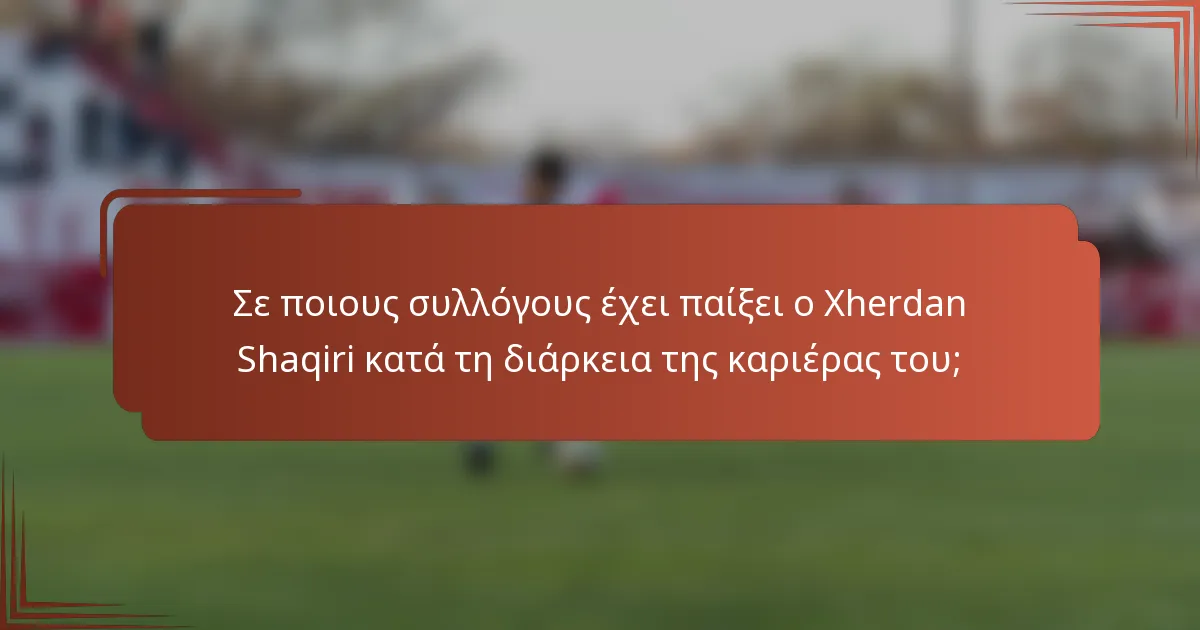 Σε ποιους συλλόγους έχει παίξει ο Xherdan Shaqiri κατά τη διάρκεια της καριέρας του;
